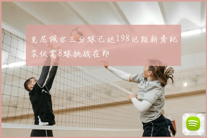 克尼佩尔三分球已达198记距新秀纪录仅需8球挑战在即
