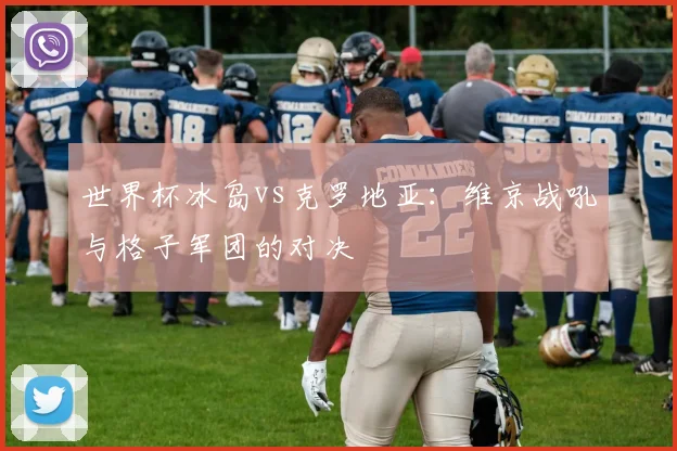 世界杯冰岛vs克罗地亚：维京战吼与格子军团的对决