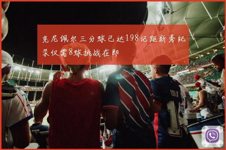 克尼佩尔三分球已达198记距新秀纪录仅需8球挑战在即