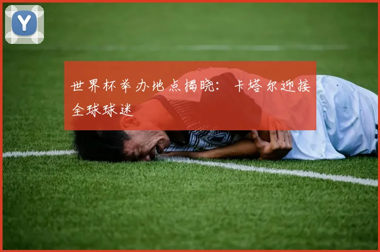 世界杯举办地点揭晓：卡塔尔迎接全球球迷