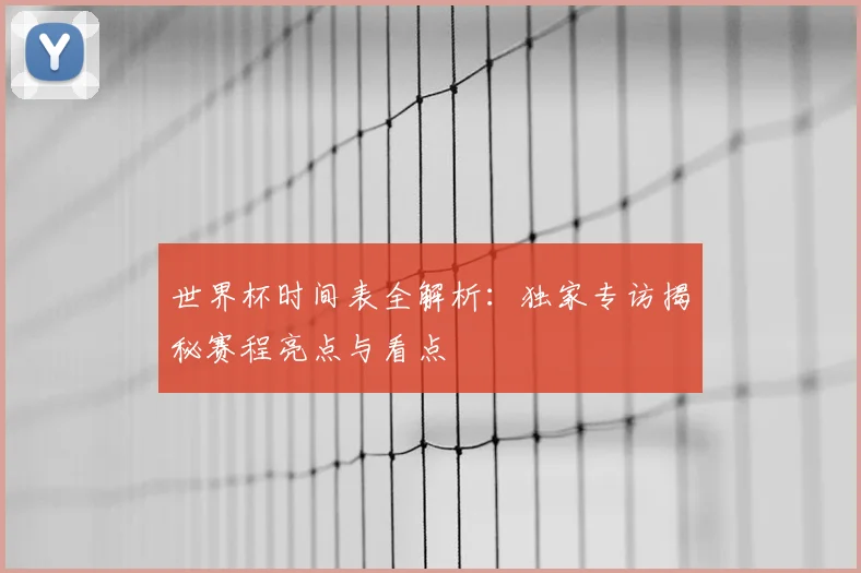 世界杯时间表全解析：独家专访揭秘赛程亮点与看点