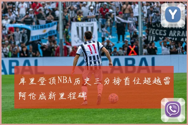 库里登顶NBA历史三分榜首位超越雷阿伦成新里程碑