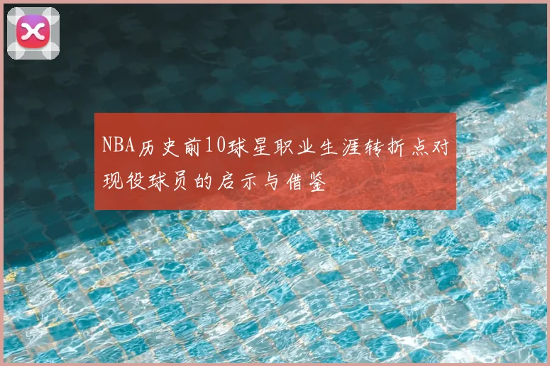 NBA历史前10球星职业生涯转折点对现役球员的启示与借鉴