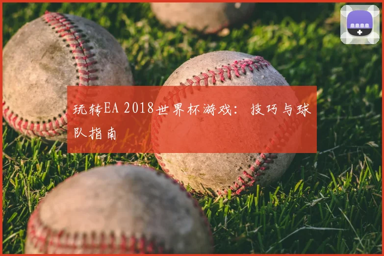 玩转EA 2018世界杯游戏:技巧与球队指南