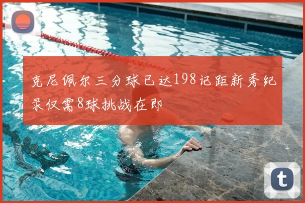 克尼佩尔三分球已达198记距新秀纪录仅需8球挑战在即