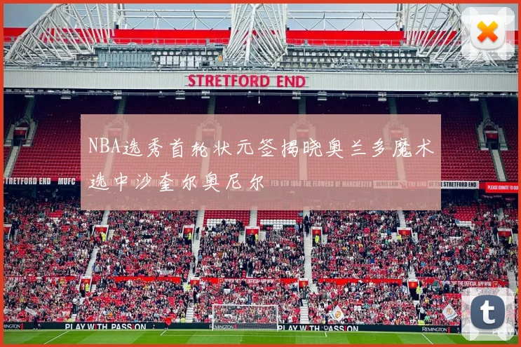 NBA选秀首轮状元签揭晓奥兰多魔术选中沙奎尔奥尼尔