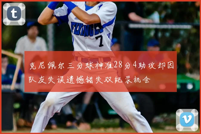 克尼佩尔三分球神准28分4助攻却因队友失误遗憾错失双纪录机会