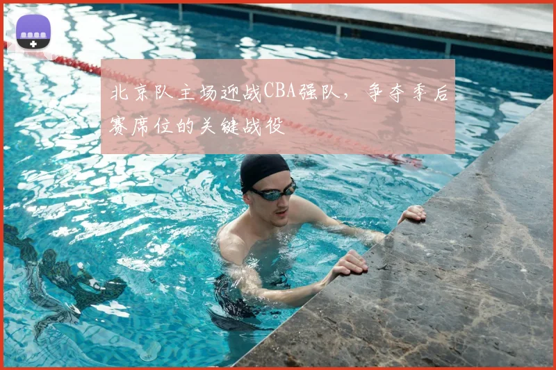 北京队主场迎战CBA强队，争夺季后赛席位的关键战役