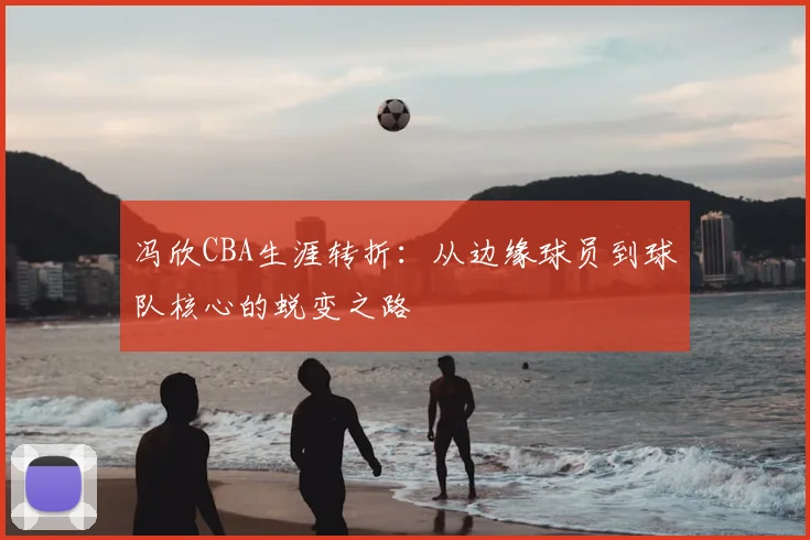 冯欣CBA生涯转折：从边缘球员到球队核心的蜕变之路