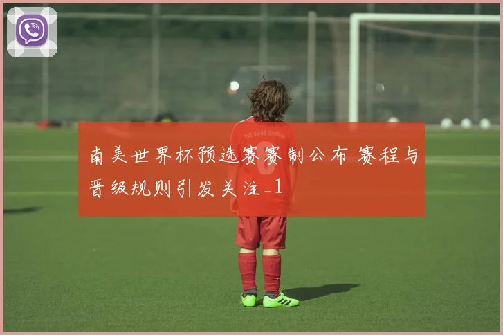南美世界杯预选赛赛制公布 赛程与晋级规则引发关注_1