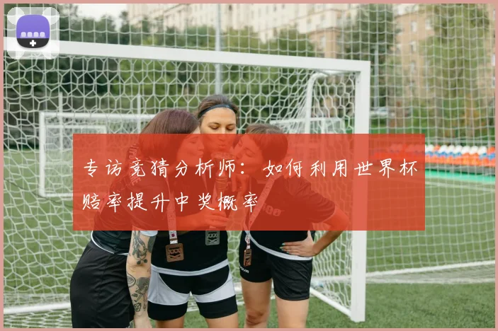 专访竞猜分析师:如何利用世界杯赔率提升中奖概率