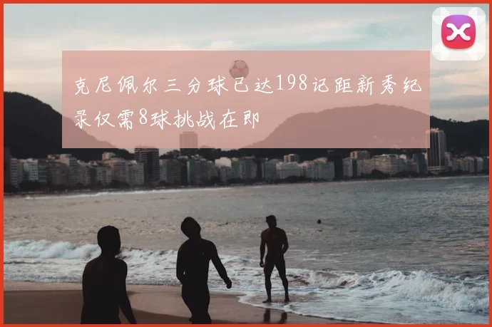 克尼佩尔三分球已达198记距新秀纪录仅需8球挑战在即