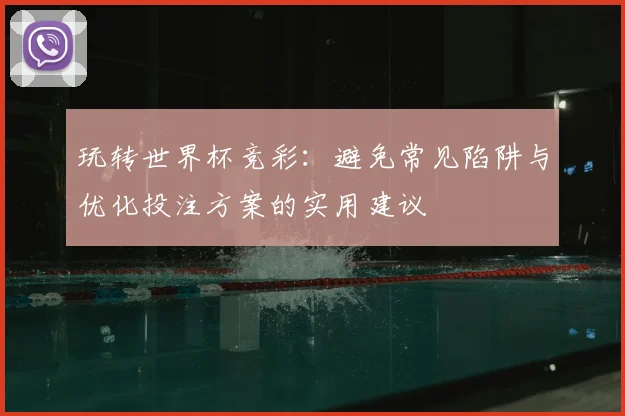 玩转世界杯竞彩：避免常见陷阱与优化投注方案的实用建议
