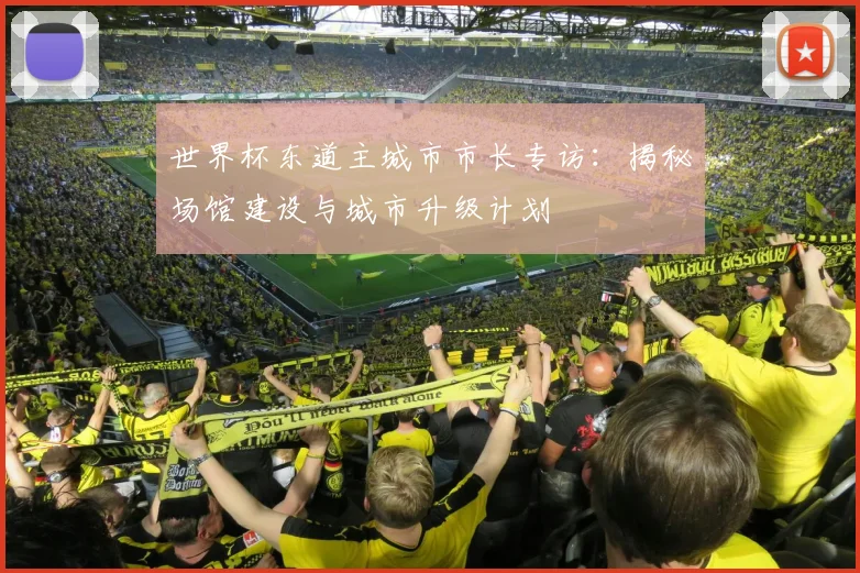 世界杯东道主城市市长专访:揭秘场馆建设与城市升级计划
