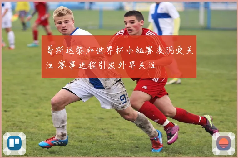 哥斯达黎加世界杯小组赛表现受关注 赛事进程引发外界关注