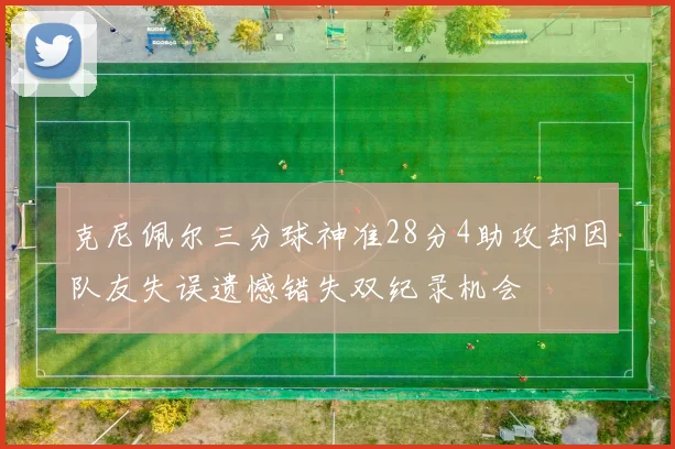 克尼佩尔三分球神准28分4助攻却因队友失误遗憾错失双纪录机会