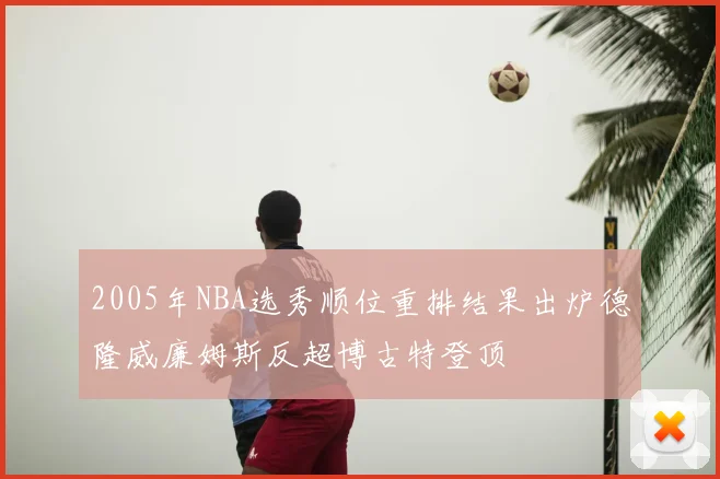 2005年NBA选秀顺位重排结果出炉德隆威廉姆斯反超博古特登顶