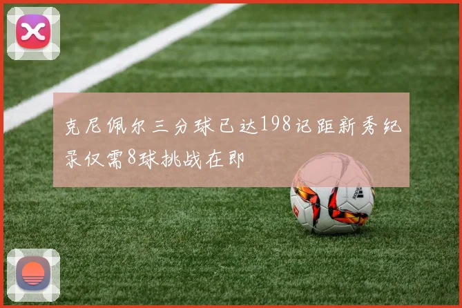 克尼佩尔三分球已达198记距新秀纪录仅需8球挑战在即