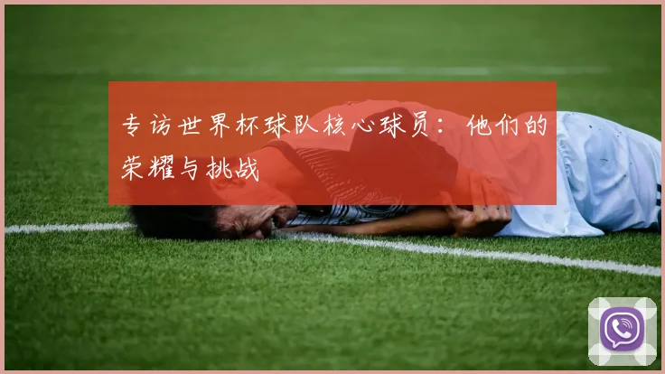 专访世界杯球队核心球员：他们的荣耀与挑战
