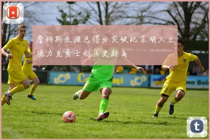 詹姆斯生涯总得分突破纪录湖人主场力克勇士创历史新高