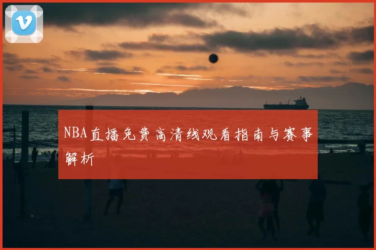 NBA直播免费高清线观看指南与赛事解析