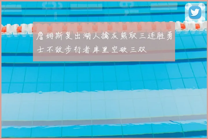 詹姆斯复出湖人擒灰熊取三连胜勇士不敌步行者库里空砍三双