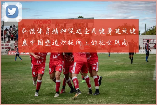 弘扬体育精神促进全民健身建设健康中国塑造积极向上的社会风尚