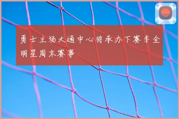 勇士主场大通中心将承办下赛季全明星周末赛事