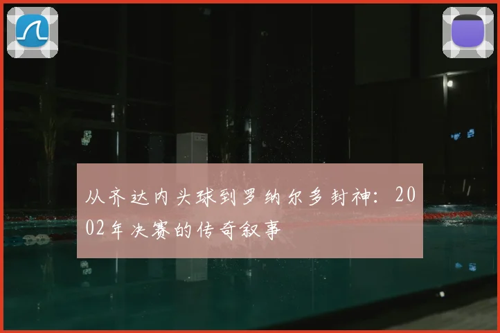 从齐达内头球到罗纳尔多封神：2002年决赛的传奇叙事