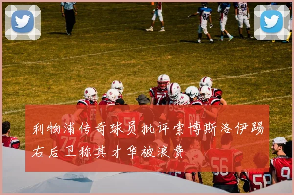 利物浦传奇球员批评索博斯洛伊踢右后卫称其才华被浪费