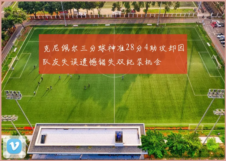 克尼佩尔三分球神准28分4助攻却因队友失误遗憾错失双纪录机会