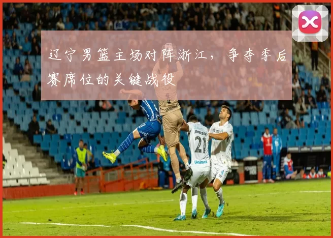 辽宁男篮主场对阵浙江,争夺季后赛席位的关键战役