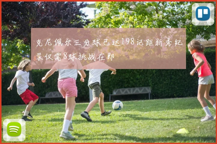 克尼佩尔三分球已达198记距新秀纪录仅需8球挑战在即