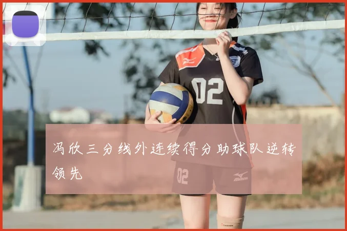 冯欣三分线外连续得分助球队逆转领先