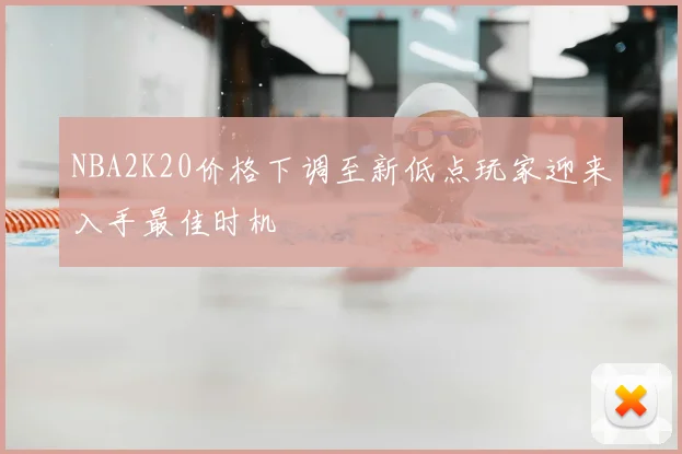 NBA2K20价格下调至新低点玩家迎来入手最佳时机