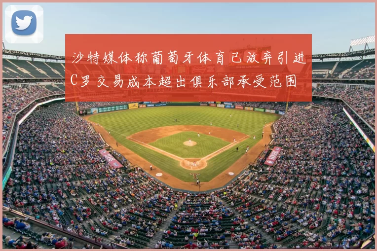 沙特媒体称葡萄牙体育已放弃引进C罗交易成本超出俱乐部承受范围