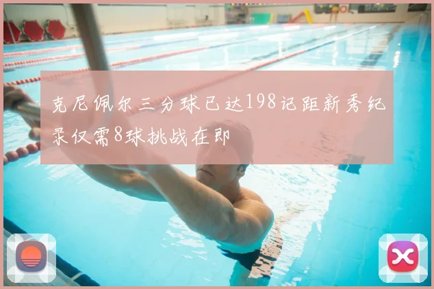克尼佩尔三分球已达198记距新秀纪录仅需8球挑战在即