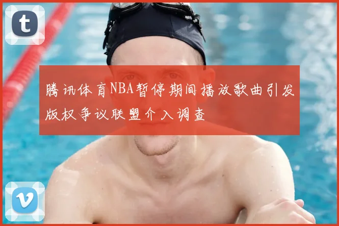 腾讯体育NBA暂停期间播放歌曲引发版权争议联盟介入调查