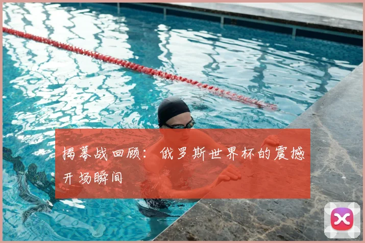 揭幕战回顾：俄罗斯世界杯的震撼开场瞬间