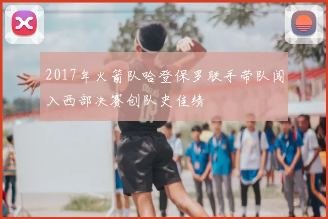 2017年火箭队哈登保罗联手带队闯入西部决赛创队史佳绩