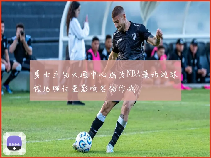 勇士主场大通中心成为NBA最西边球馆地理位置影响客场作战