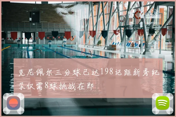 克尼佩尔三分球已达198记距新秀纪录仅需8球挑战在即
