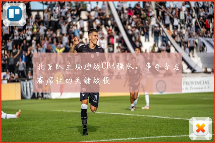 北京队主场迎战CBA强队，争夺季后赛席位的关键战役