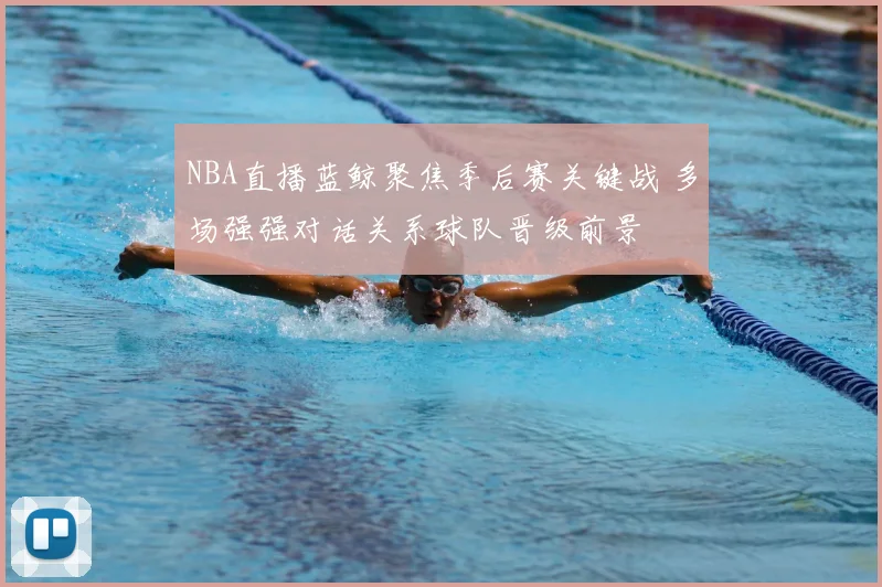 NBA直播蓝鲸聚焦季后赛关键战 多场强强对话关系球队晋级前景