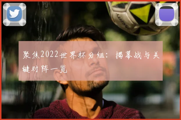 聚焦2022世界杯分组：揭幕战与关键对阵一览