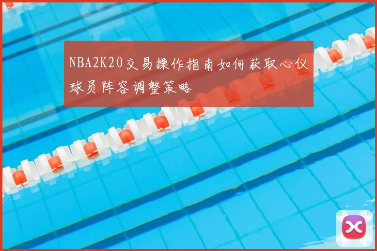 NBA2K20交易操作指南如何获取心仪球员阵容调整策略