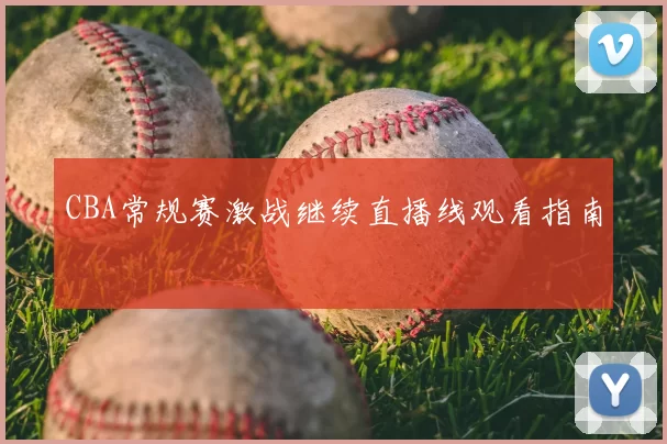 CBA常规赛激战继续直播线观看指南