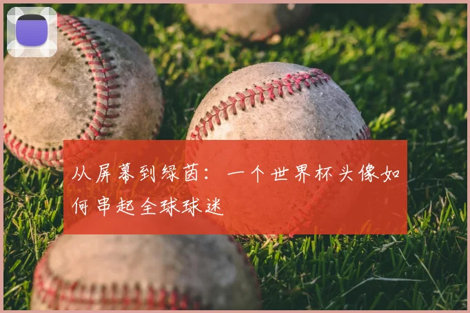 从屏幕到绿茵：一个世界杯头像如何串起全球球迷