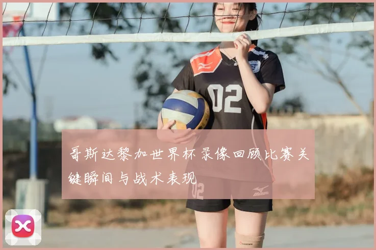 哥斯达黎加世界杯录像回顾比赛关键瞬间与战术表现