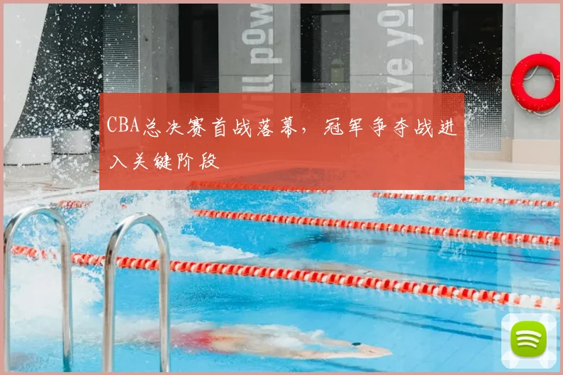CBA总决赛首战落幕,冠军争夺战进入关键阶段